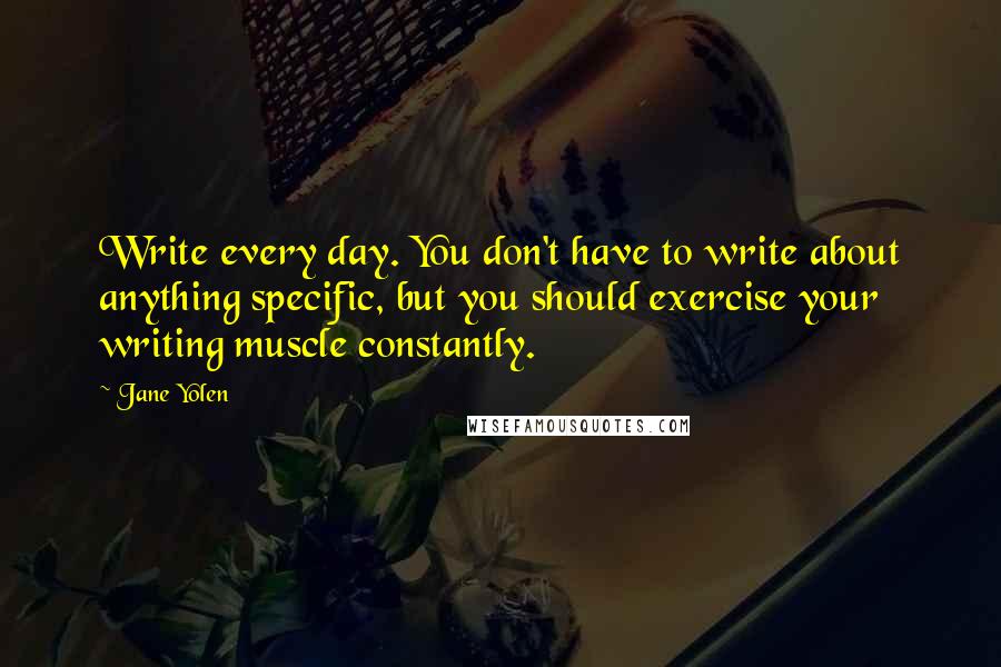 Jane Yolen quotes: Write every day. You don't have to write about anything specific, but you should exercise your writing muscle constantly. Jane Yolen quotes: Write every day. You don't have to write about anything specific, but you should exercise your writing muscle constantly.