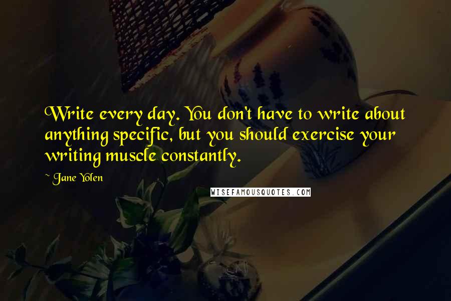 Jane Yolen quotes: Write every day. You don't have to write about anything specific, but you should exercise your writing muscle constantly.