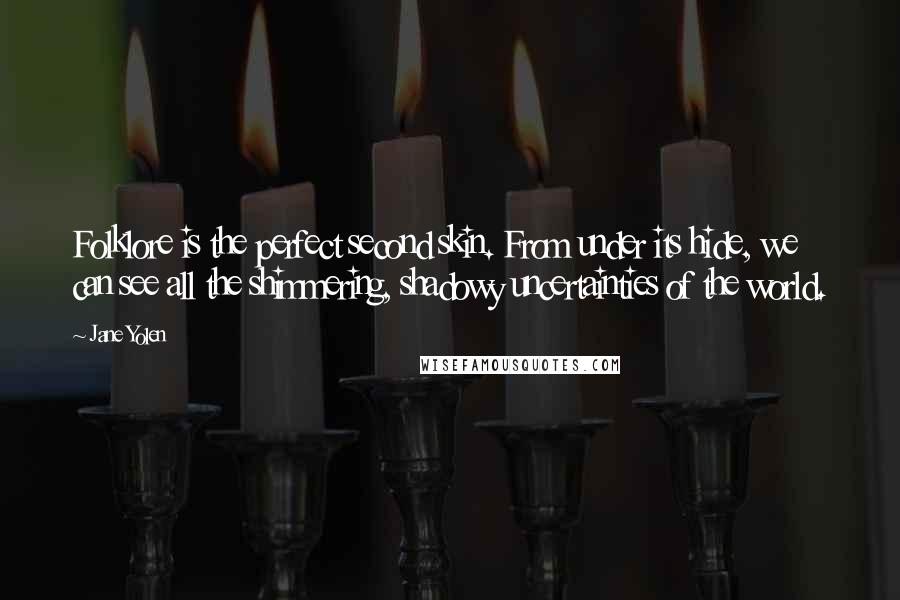 Jane Yolen quotes: Folklore is the perfect second skin. From under its hide, we can see all the shimmering, shadowy uncertainties of the world.