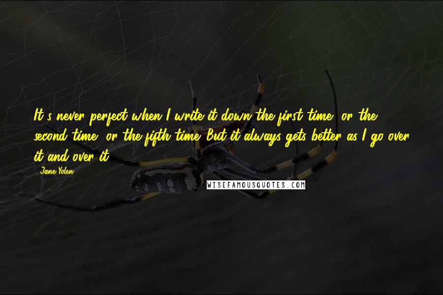 Jane Yolen quotes: It's never perfect when I write it down the first time, or the second time, or the fifth time. But it always gets better as I go over it and Jane Yolen quotes: It's never perfect when I write it down the first time, or the second time, or the fifth time. But it always gets better as I go over it and