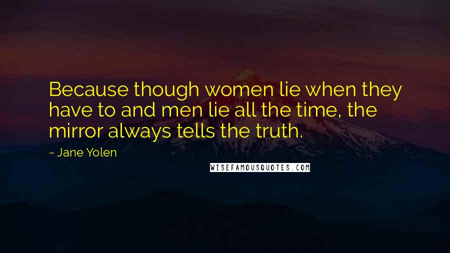 Jane Yolen quotes: Because though women lie when they have to and men lie all the time, the mirror always tells the truth. Jane Yolen quotes: Because though women lie when they have to and men lie all the time, the mirror always tells the truth.