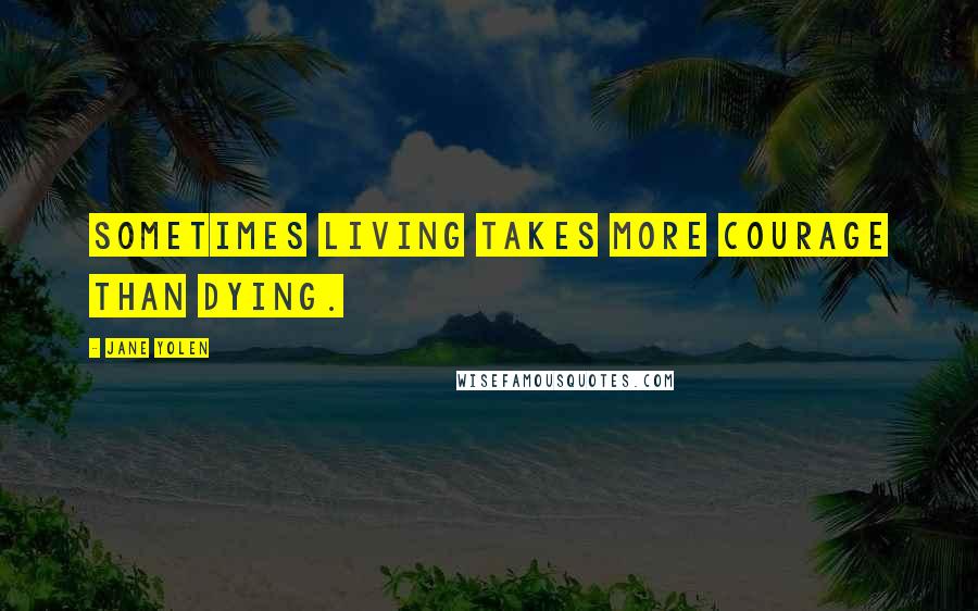 Jane Yolen quotes: Sometimes living takes more courage than dying.