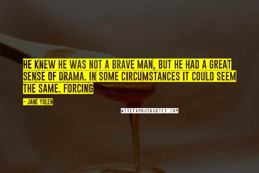 Jane Yolen quotes: He knew he was not a brave man, but he had a great sense of drama. In some circumstances it could seem the same. Forcing Jane Yolen quotes: He knew he was not a brave man, but he had a great sense of drama. In some circumstances it could seem the same. Forcing