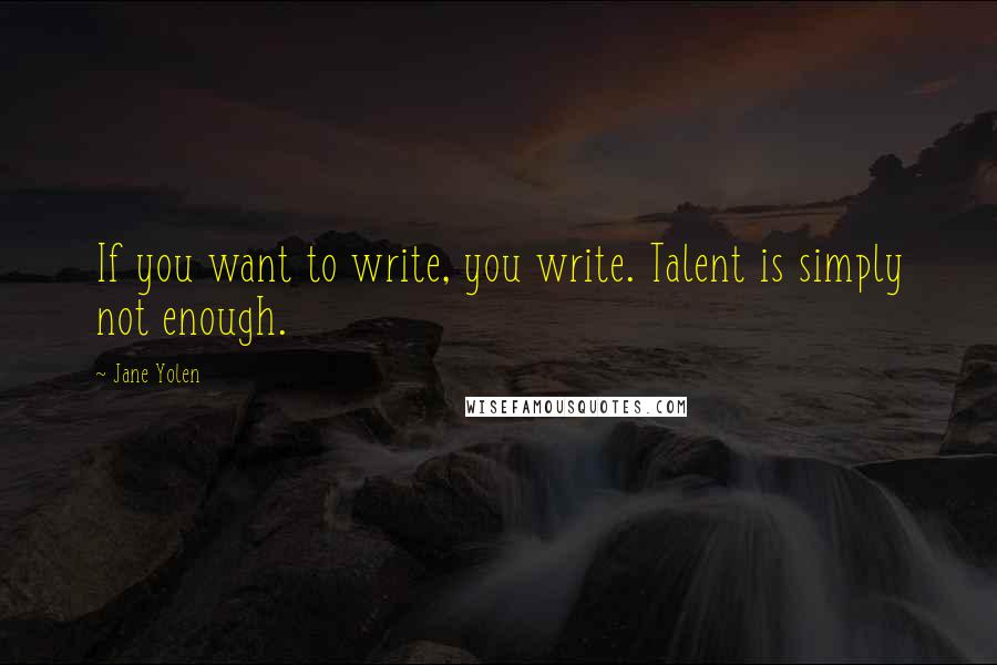 Jane Yolen quotes: If you want to write, you write. Talent is simply not enough.