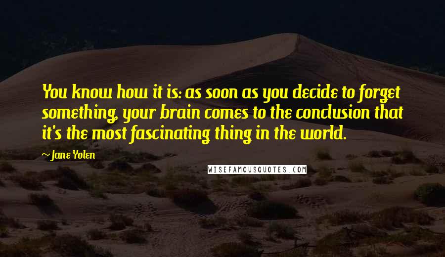 Jane Yolen quotes: You know how it is: as soon as you decide to forget something, your brain comes to the conclusion that it's the most fascinating thing in the world. Jane Yolen quotes: You know how it is: as soon as you decide to forget something, your brain comes to the conclusion that it's the most fascinating thing in the world.