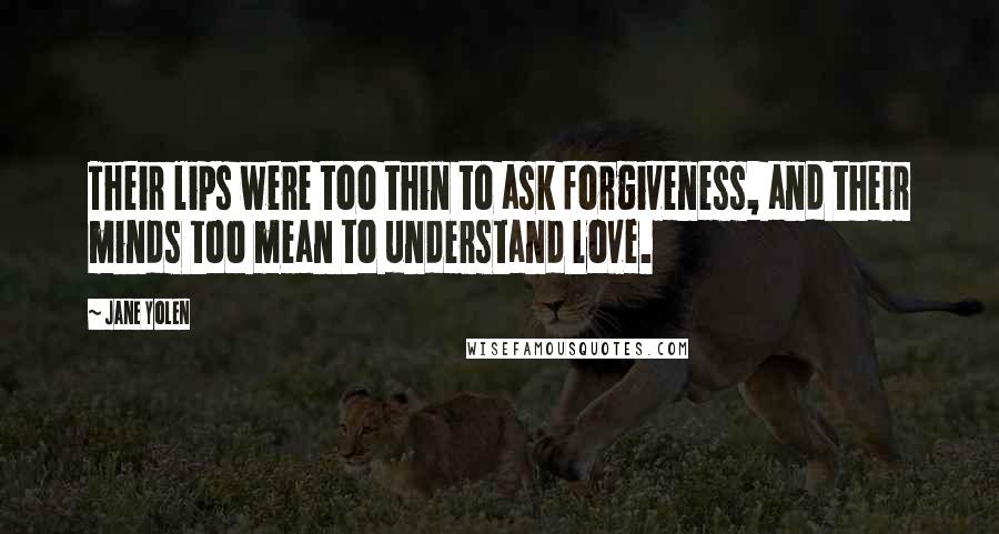 Jane Yolen quotes: Their lips were too thin to ask forgiveness, and their minds too mean to understand love.