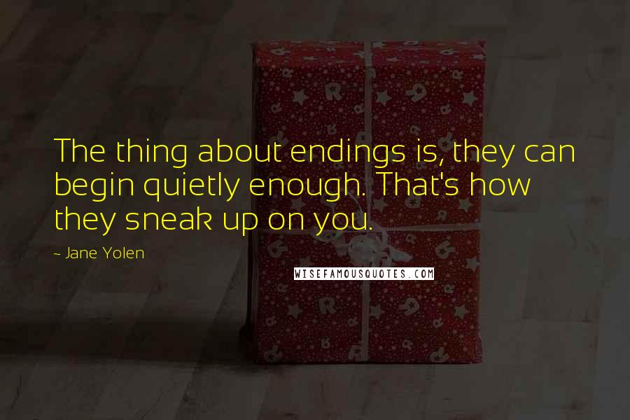 Jane Yolen quotes: The thing about endings is, they can begin quietly enough. That's how they sneak up on you.