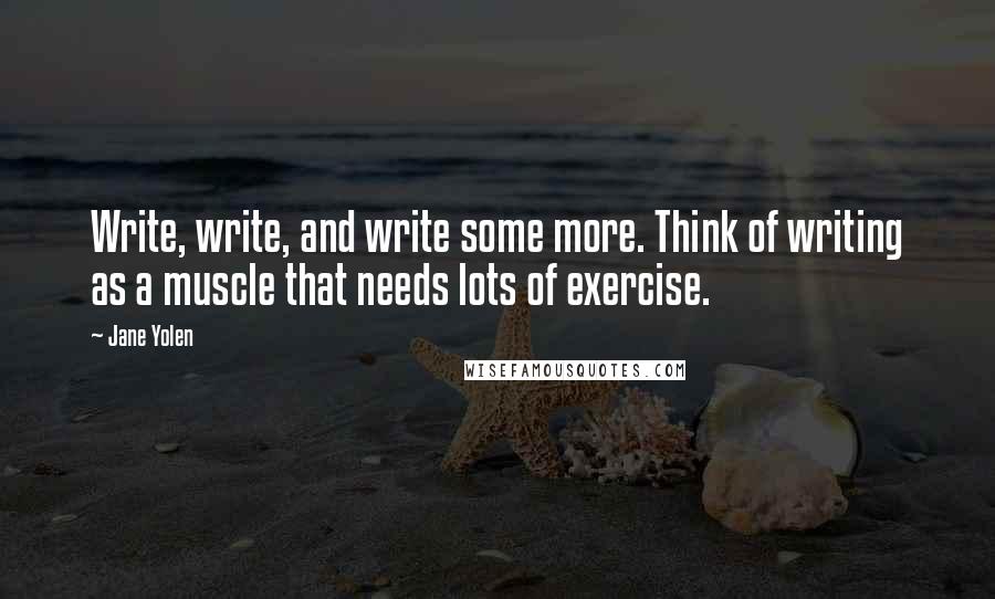 Jane Yolen quotes: Write, write, and write some more. Think of writing as a muscle that needs lots of exercise.