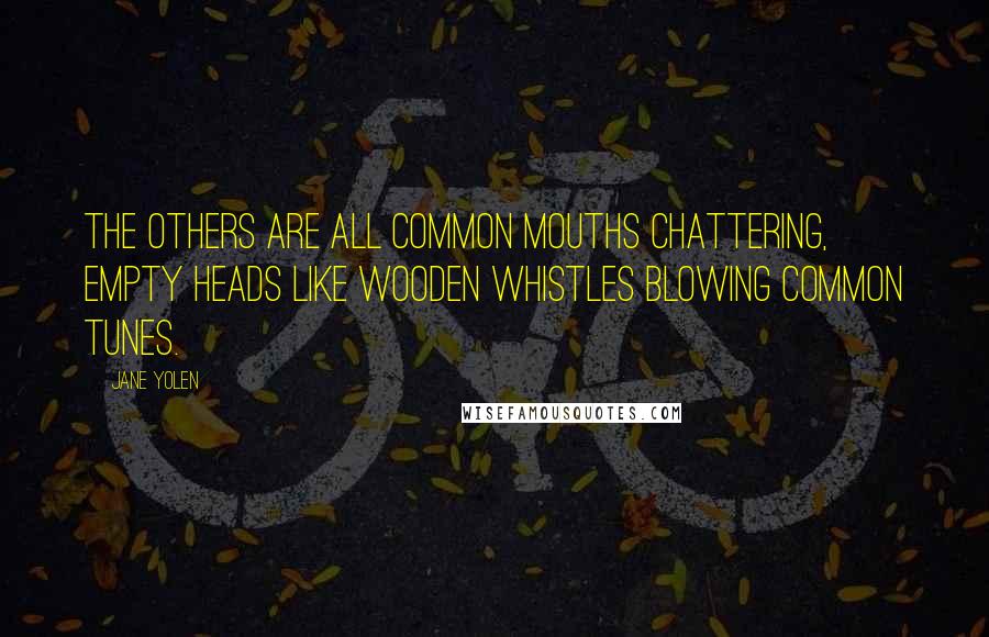 Jane Yolen quotes: The others are all common mouths chattering, empty heads like wooden whistles blowing common tunes.