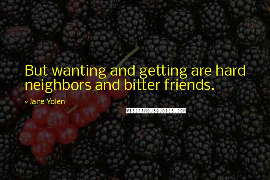 Jane Yolen quotes: But wanting and getting are hard neighbors and bitter friends.