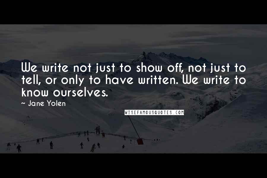 Jane Yolen quotes: We write not just to show off, not just to tell, or only to have written. We write to know ourselves.