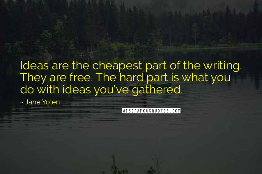 Jane Yolen quotes: Ideas are the cheapest part of the writing. They are free. The hard part is what you do with ideas you've gathered. Jane Yolen quotes: Ideas are the cheapest part of the writing. They are free. The hard part is what you do with ideas you've gathered.