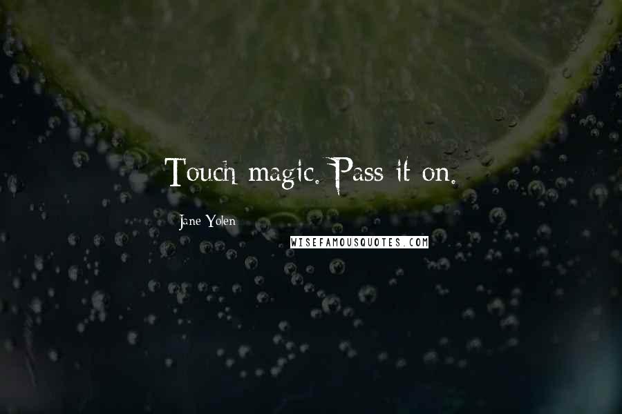 Jane Yolen quotes: Touch magic. Pass it on.