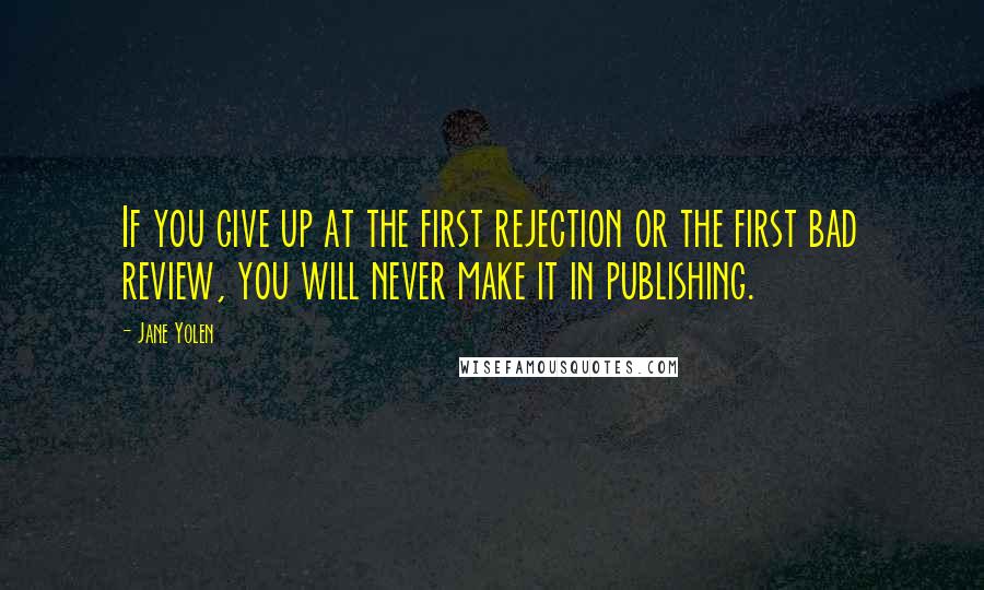 Jane Yolen quotes: If you give up at the first rejection or the first bad review, you will never make it in publishing.