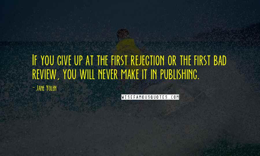 Jane Yolen quotes: If you give up at the first rejection or the first bad review, you will never make it in publishing. Jane Yolen quotes: If you give up at the first rejection or the first bad review, you will never make it in publishing.