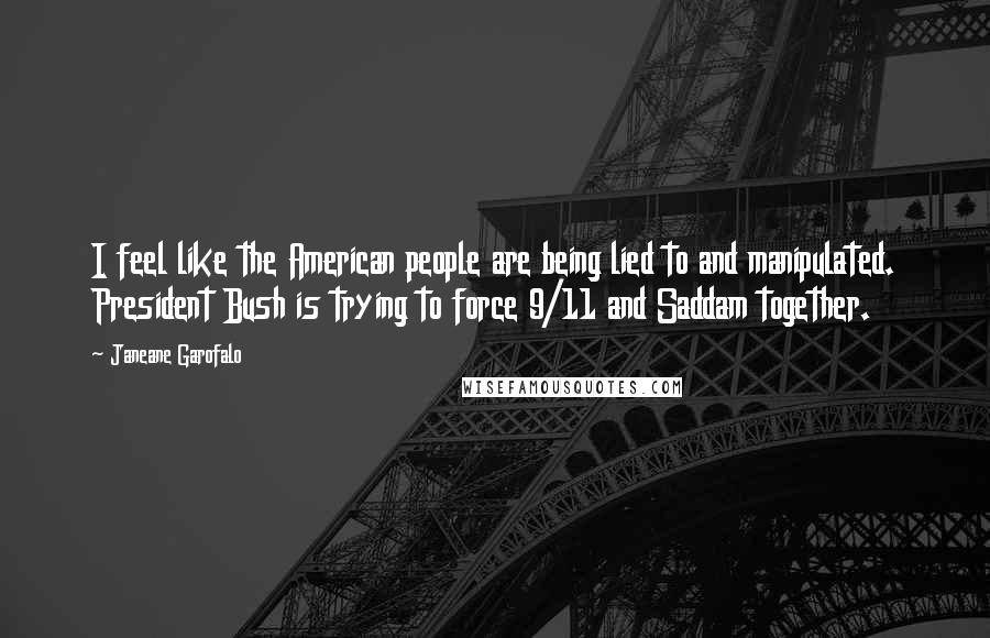 Janeane Garofalo quotes: I feel like the American people are being lied to and manipulated. President Bush is trying to force 9/11 and Saddam together.