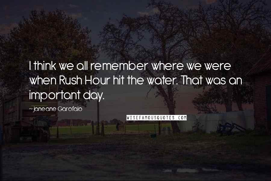 Janeane Garofalo quotes: I think we all remember where we were when Rush Hour hit the water. That was an important day.