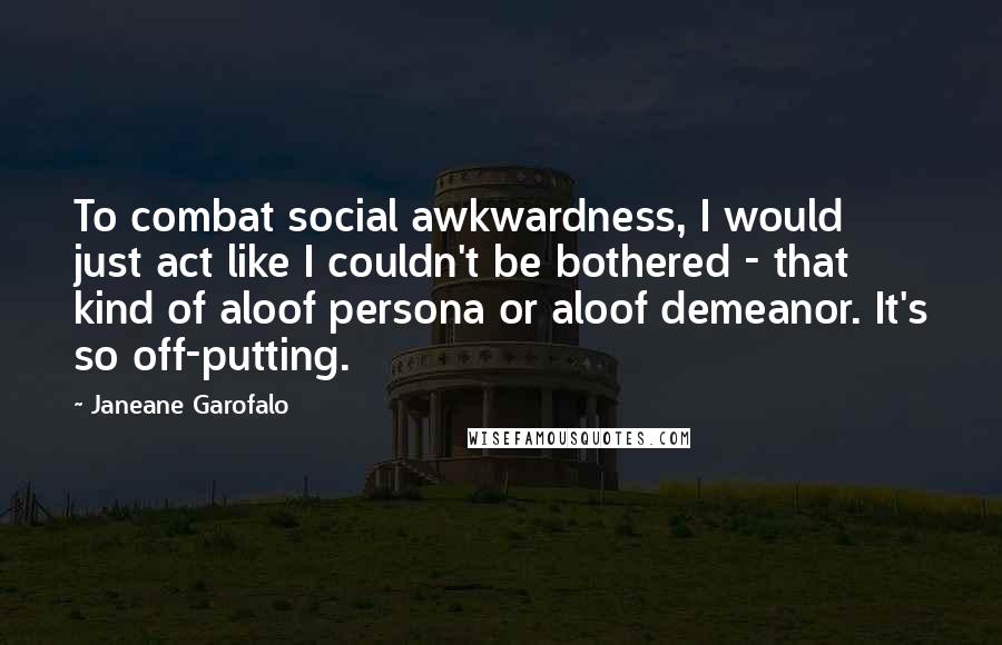Janeane Garofalo quotes: To combat social awkwardness, I would just act like I couldn't be bothered - that kind of aloof persona or aloof demeanor. It's so off-putting. Janeane Garofalo quotes: To combat social awkwardness, I would just act like I couldn't be bothered - that kind of aloof persona or aloof demeanor. It's so off-putting.