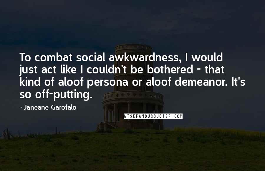 Janeane Garofalo quotes: To combat social awkwardness, I would just act like I couldn't be bothered - that kind of aloof persona or aloof demeanor. It's so off-putting.