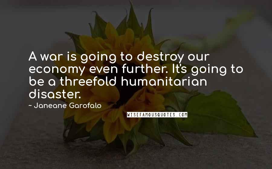 Janeane Garofalo quotes: A war is going to destroy our economy even further. It's going to be a threefold humanitarian disaster.