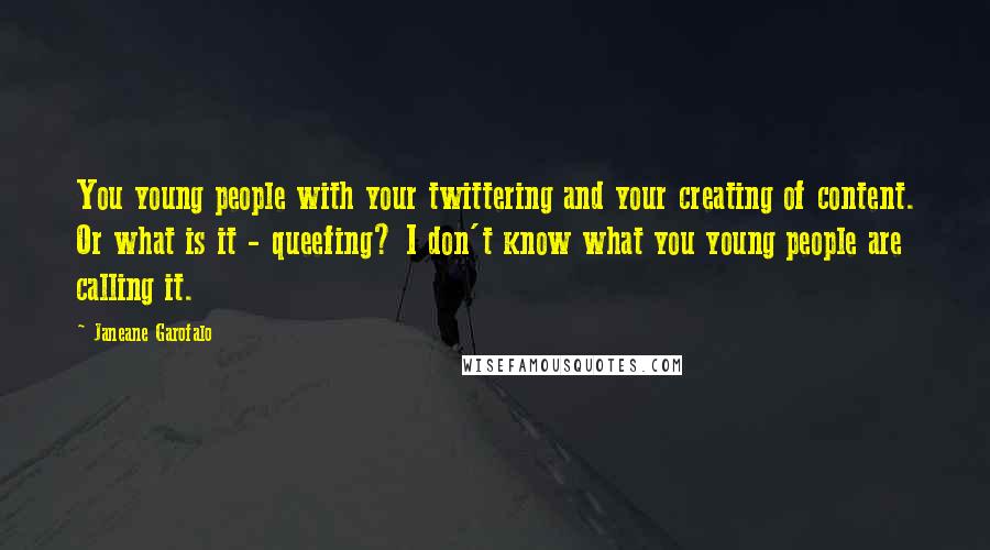 Janeane Garofalo quotes: You young people with your twittering and your creating of content. Or what is it - queefing? I don't know what you young people are calling it.