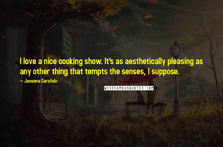 Janeane Garofalo quotes: I love a nice cooking show. It's as aesthetically pleasing as any other thing that tempts the senses, I suppose. Janeane Garofalo quotes: I love a nice cooking show. It's as aesthetically pleasing as any other thing that tempts the senses, I suppose.