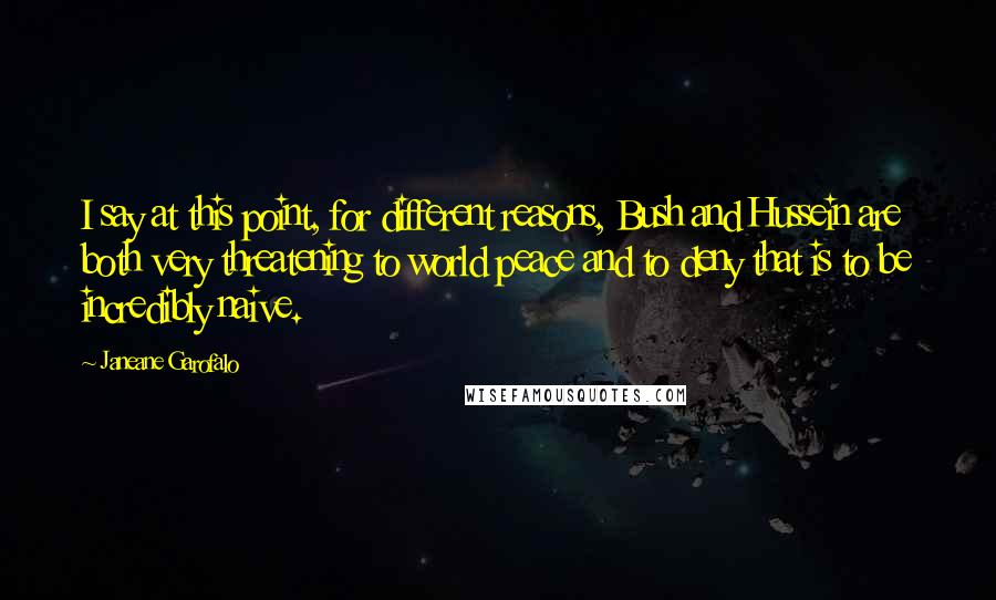 Janeane Garofalo quotes: I say at this point, for different reasons, Bush and Hussein are both very threatening to world peace and to deny that is to be incredibly naive.