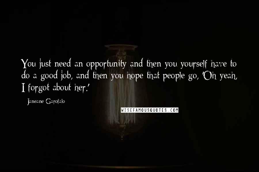 Janeane Garofalo quotes: You just need an opportunity and then you yourself have to do a good job, and then you hope that people go, 'Oh yeah, I forgot about her.' Janeane Garofalo quotes: You just need an opportunity and then you yourself have to do a good job, and then you hope that people go, 'Oh yeah, I forgot about her.'