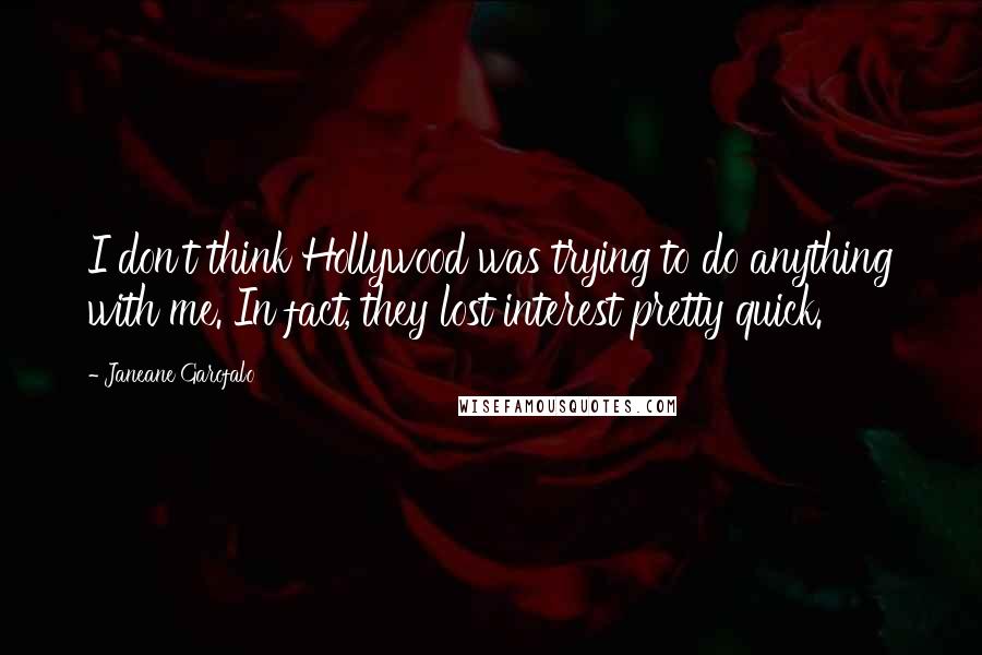 Janeane Garofalo quotes: I don't think Hollywood was trying to do anything with me. In fact, they lost interest pretty quick. Janeane Garofalo quotes: I don't think Hollywood was trying to do anything with me. In fact, they lost interest pretty quick.