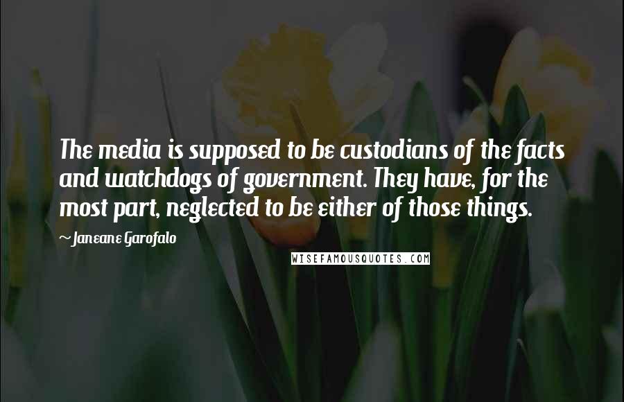 Janeane Garofalo quotes: The media is supposed to be custodians of the facts and watchdogs of government. They have, for the most part, neglected to be either of those things. Janeane Garofalo quotes: The media is supposed to be custodians of the facts and watchdogs of government. They have, for the most part, neglected to be either of those things.