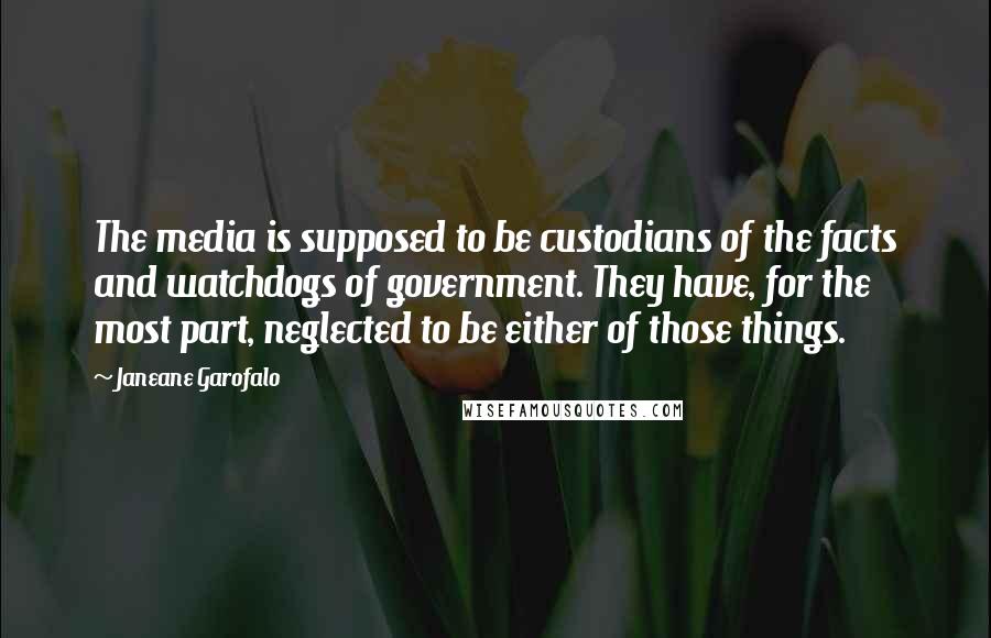 Janeane Garofalo quotes: The media is supposed to be custodians of the facts and watchdogs of government. They have, for the most part, neglected to be either of those things.