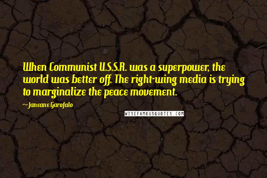 Janeane Garofalo quotes: When Communist U.S.S.R. was a superpower, the world was better off. The right-wing media is trying to marginalize the peace movement. Janeane Garofalo quotes: When Communist U.S.S.R. was a superpower, the world was better off. The right-wing media is trying to marginalize the peace movement.