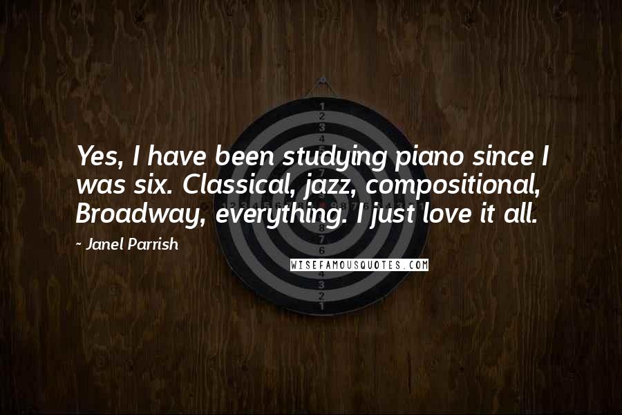 Janel Parrish quotes: Yes, I have been studying piano since I was six. Classical, jazz, compositional, Broadway, everything. I just love it all.