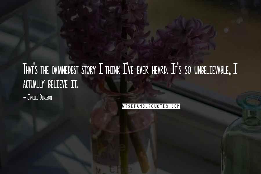 Janelle Denison quotes: That's the damnedest story I think I've ever heard. It's so unbelievable, I actually believe it.