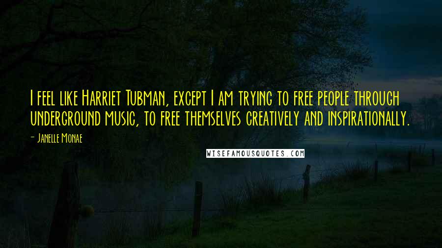 Janelle Monae quotes: I feel like Harriet Tubman, except I am trying to free people through underground music, to free themselves creatively and inspirationally.