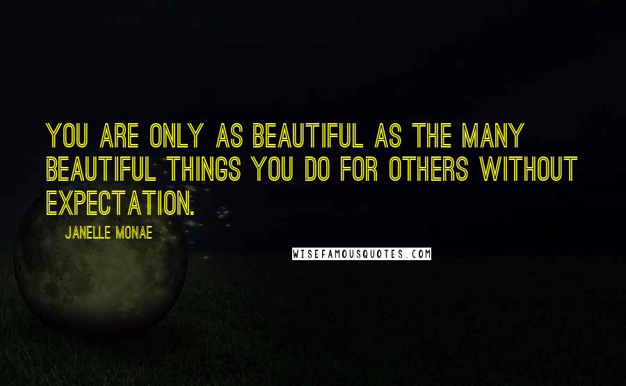 Janelle Monae quotes: You are only as beautiful as the many beautiful things you do for others without expectation.