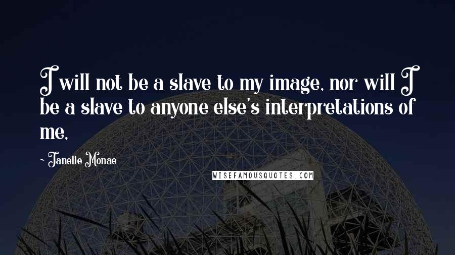 Janelle Monae quotes: I will not be a slave to my image, nor will I be a slave to anyone else's interpretations of me,