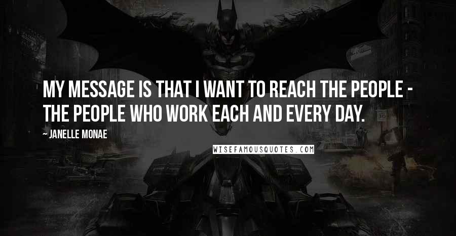 Janelle Monae quotes: My message is that I want to reach the people - the people who work each and every day.