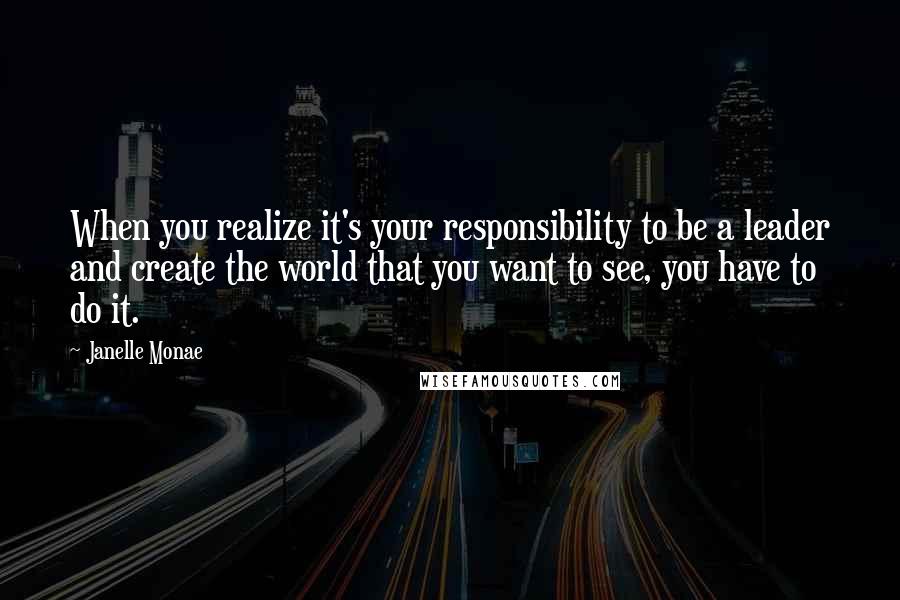 Janelle Monae quotes: When you realize it's your responsibility to be a leader and create the world that you want to see, you have to do it.