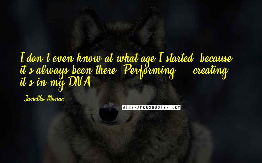 Janelle Monae quotes: I don't even know at what age I started, because it's always been there. Performing ... creating ... it's in my DNA.