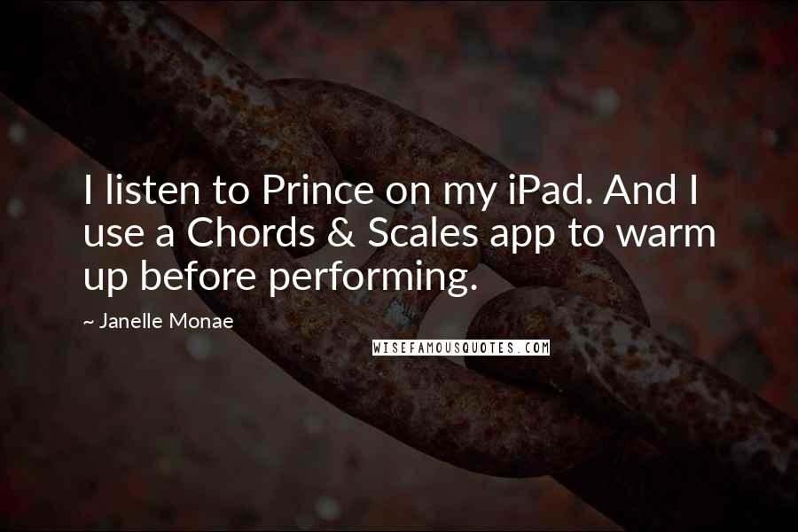 Janelle Monae quotes: I listen to Prince on my iPad. And I use a Chords & Scales app to warm up before performing.