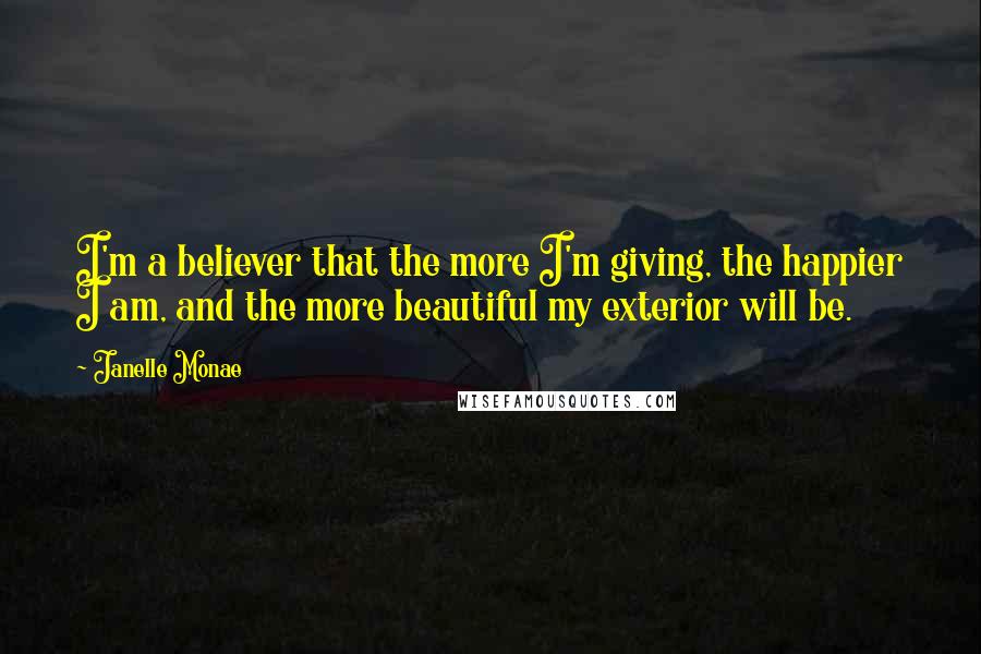 Janelle Monae quotes: I'm a believer that the more I'm giving, the happier I am, and the more beautiful my exterior will be.