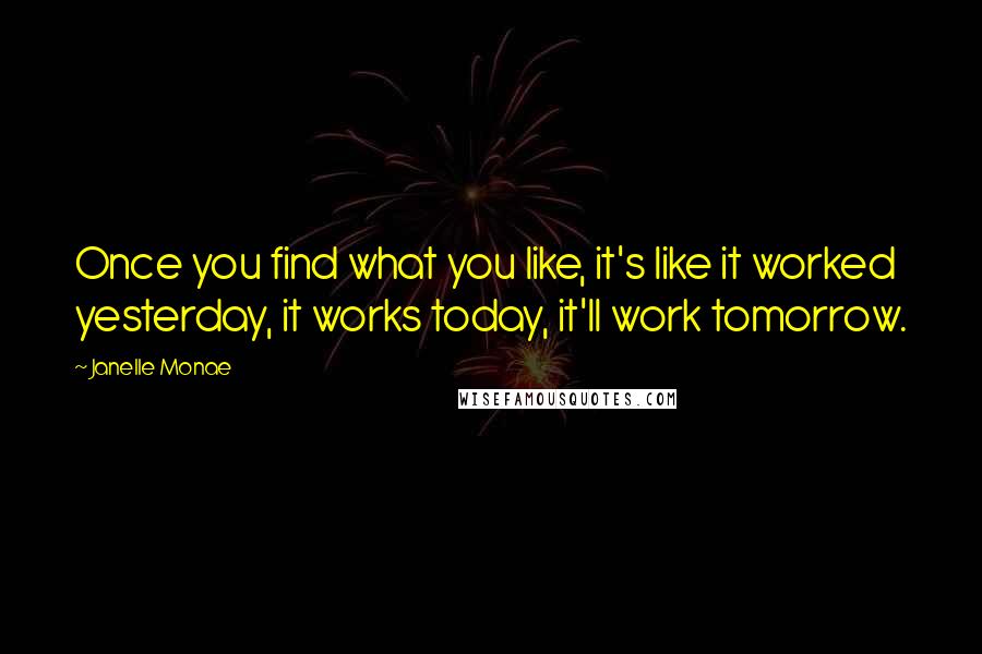 Janelle Monae quotes: Once you find what you like, it's like it worked yesterday, it works today, it'll work tomorrow.