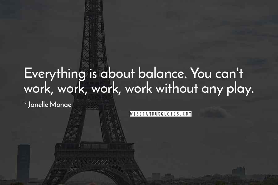 Janelle Monae quotes: Everything is about balance. You can't work, work, work, work without any play.