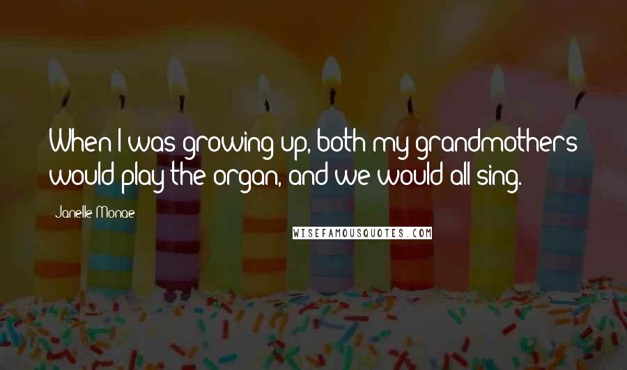 Janelle Monae quotes: When I was growing up, both my grandmothers would play the organ, and we would all sing.