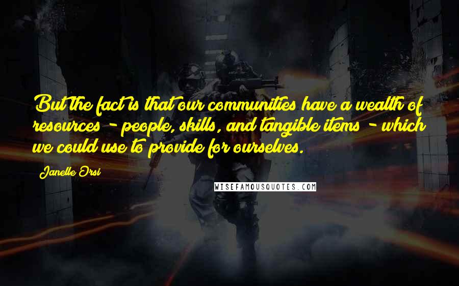 Janelle Orsi quotes: But the fact is that our communities have a wealth of resources - people, skills, and tangible items - which we could use to provide for ourselves.