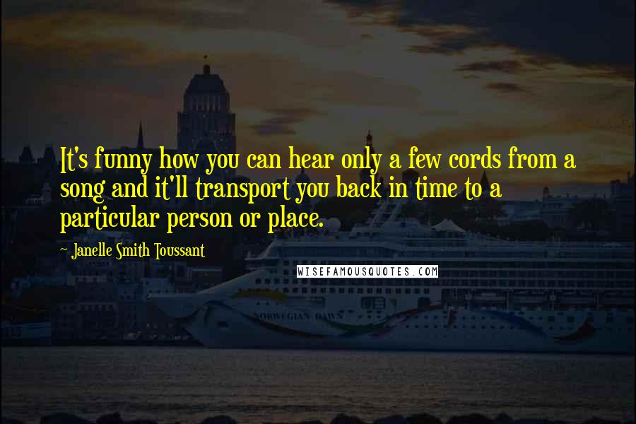 Janelle Smith Toussant quotes: It's funny how you can hear only a few cords from a song and it'll transport you back in time to a particular person or place.