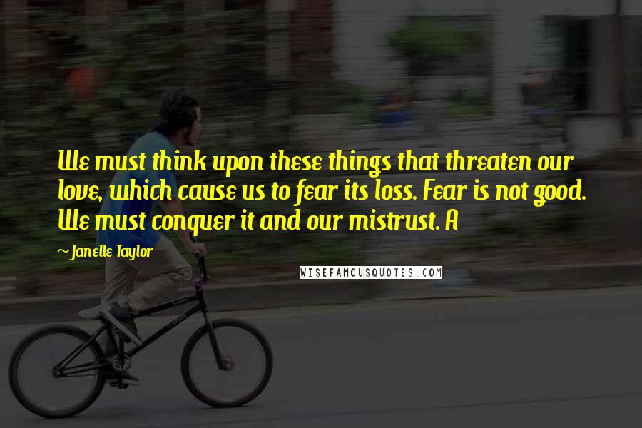 Janelle Taylor quotes: We must think upon these things that threaten our love, which cause us to fear its loss. Fear is not good. We must conquer it and our mistrust. A
