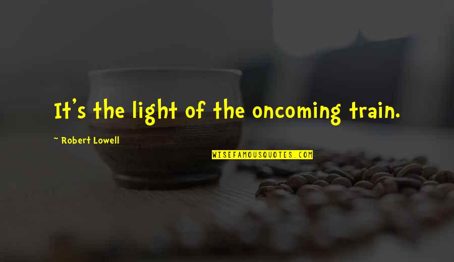 Janenne Corcoran Quotes By Robert Lowell: It's the light of the oncoming train. Janenne Corcoran Quotes By Robert Lowell: It's the light of the oncoming train.