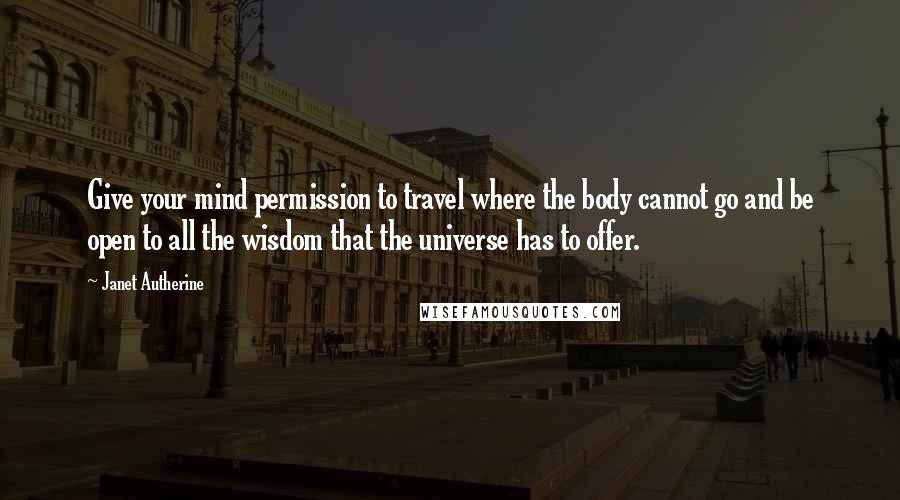 Janet Autherine quotes: Give your mind permission to travel where the body cannot go and be open to all the wisdom that the universe has to offer.